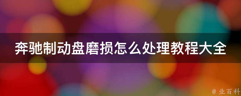 奔驰制动盘磨损怎么处理教程大全(包括更换、修理、保养等多种方法)