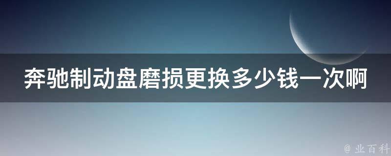 奔驰制动盘磨损更换多少钱一次啊教学