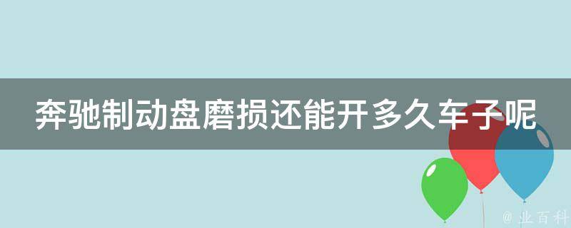 奔驰制动盘磨损还能开多久车子呢(如何判断制动盘磨损程度及更换时间表)