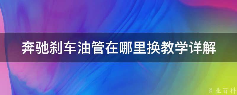 奔驰刹车油管在哪里换教学(详解奔驰刹车油管更换步骤及注意事项)