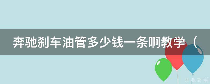 奔驰刹车油管多少钱一条啊教学_详解奔驰刹车油管的选择、安装和维护