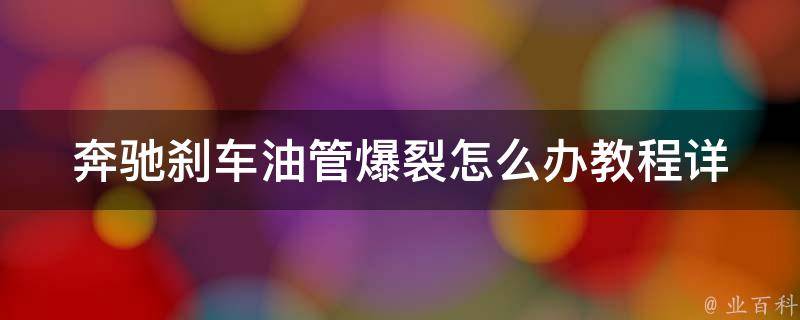 奔驰刹车油管爆裂怎么办教程_详细解决方案及预防措施