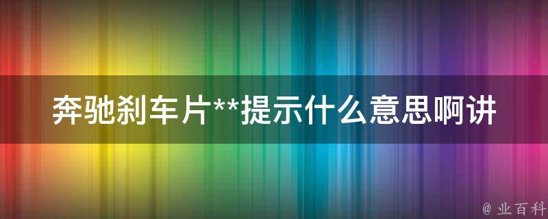 奔驰刹车片**提示什么意思啊讲解_原因分析+解决方法