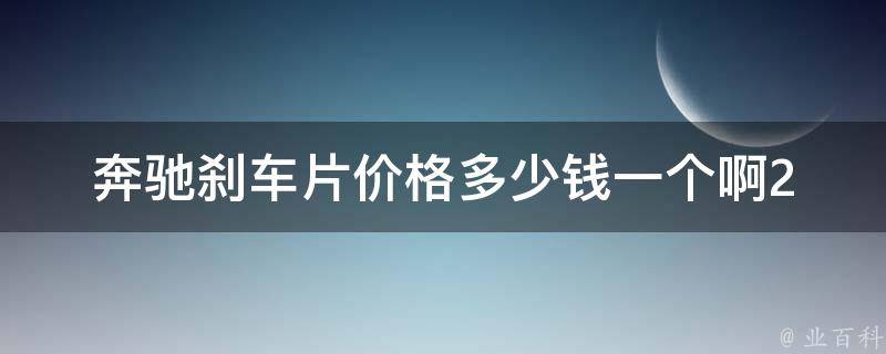 奔驰刹车片**多少钱一个啊(2021年最新**大揭秘)