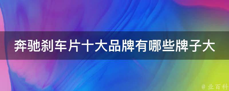 奔驰刹车片十大品牌有哪些牌子大全(2021最新排名及**对比)