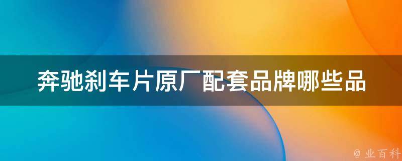 奔驰刹车片原厂配套品牌_哪些品牌适合奔驰车型，如何选择最佳配件