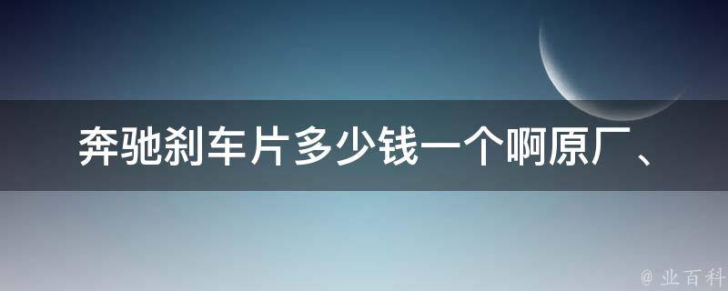 奔驰刹车片多少钱一个啊_原厂、适配、性价比对比