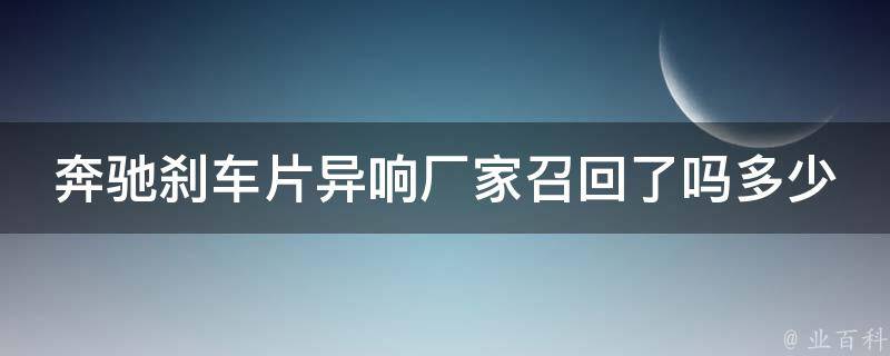 奔驰刹车片异响厂家召回了吗多少钱_详解奔驰刹车片异响问题及解决方法