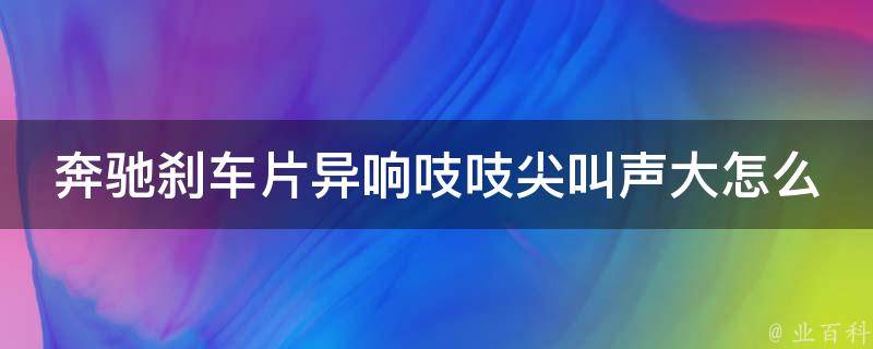 奔驰刹车片异响吱吱尖叫声大怎么回事儿_原因分析+解决方法推荐