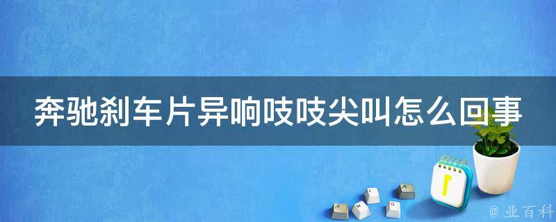 奔驰刹车片异响吱吱尖叫怎么回事啊怎么解决