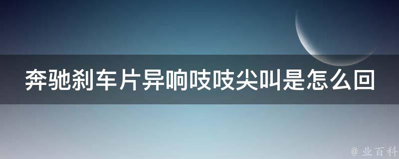 奔驰刹车片异响吱吱尖叫是怎么回事？(原因分析与解决方法)