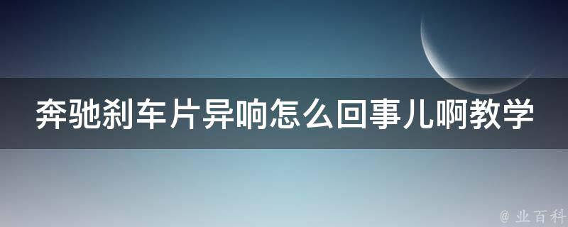 奔驰刹车片异响怎么回事儿啊教学(详解奔驰刹车异响原因及解决方法)