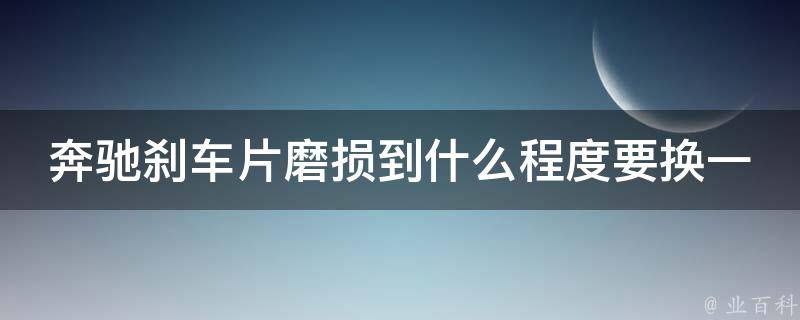 奔驰刹车片磨损到什么程度要换一个(详解刹车片磨损程度及更换方法)