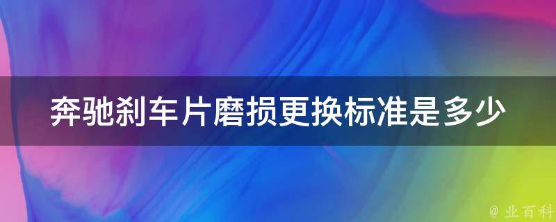 奔驰刹车片磨损更换标准是多少_详解奔驰刹车片更换周期和方法