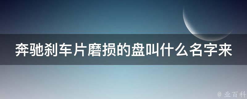 奔驰刹车片磨损的盘叫什么名字来着呢(原厂配件有哪些选择？)