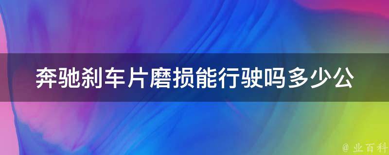 奔驰刹车片磨损能行驶吗_多少公里报废？如何延长寿命？