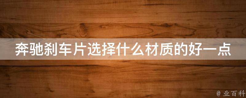 奔驰刹车片选择什么材质的好一点呢_选对材质，让你的奔驰更安全可靠