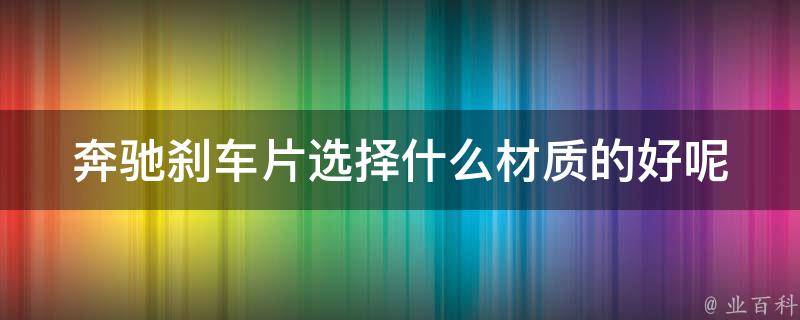 奔驰刹车片选择什么材质的好呢_降噪、安全性、寿命三大因素详解