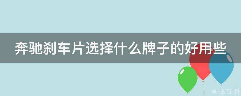 奔驰刹车片选择什么牌子的好用些(专业技巧与用户口碑推荐)