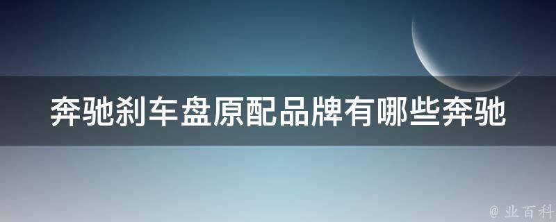 奔驰刹车盘原配品牌有哪些_奔驰官方认证品牌+百度推荐品牌推荐