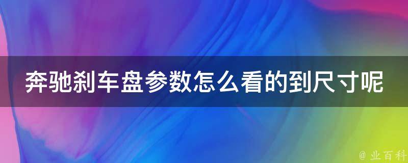 奔驰刹车盘参数怎么看的到尺寸呢(详解刹车盘尺寸和相关参数选择方法)