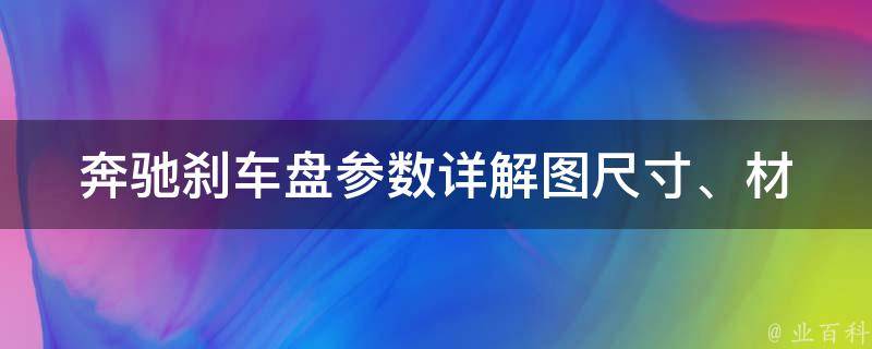 奔驰刹车盘参数详解图_尺寸、材质、适用车型、安装方法等全面解析