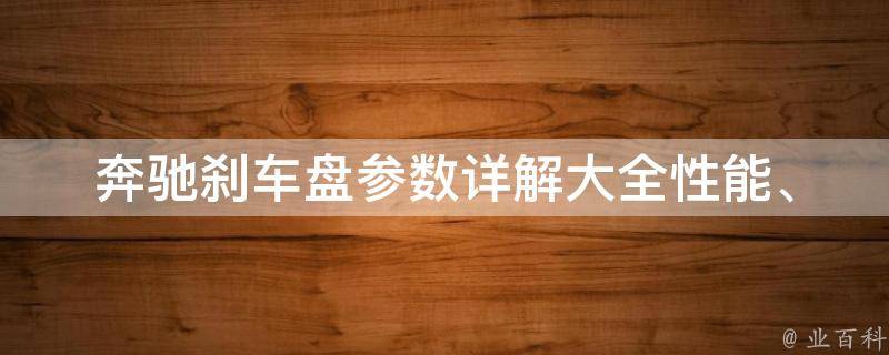 奔驰刹车盘参数详解大全_性能、材质、尺寸、**等全面解析