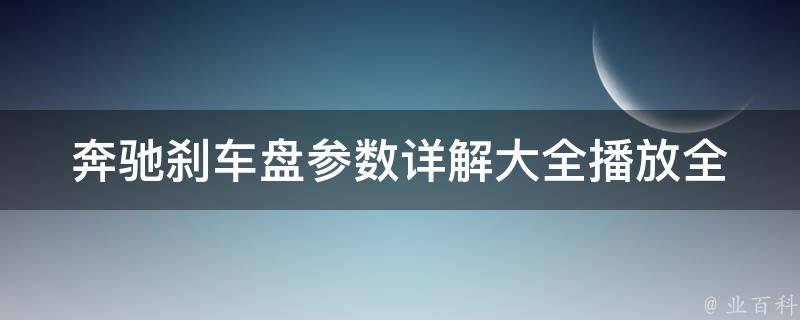 奔驰刹车盘参数详解大全播放_全面了解奔驰刹车盘参数，提高行车安全