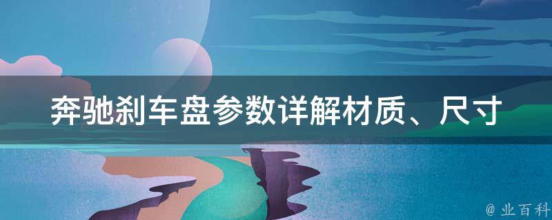 奔驰刹车盘参数详解_材质、尺寸、厚度、品牌、**等全面解析