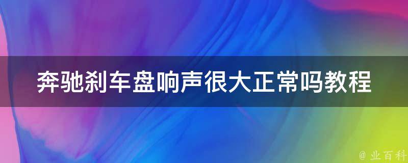 奔驰刹车盘响声很大正常吗教程(解决方法大全)