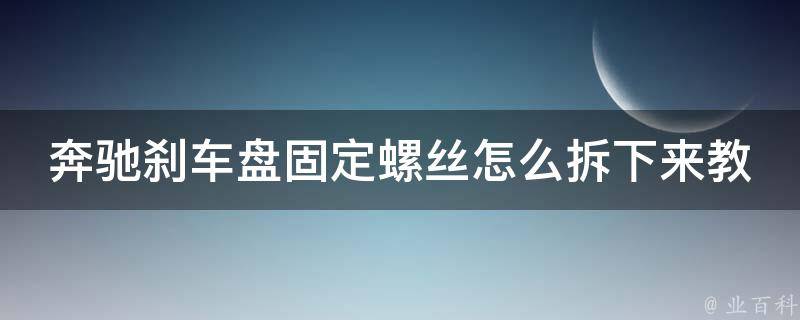 奔驰刹车盘固定螺丝怎么拆下来教学图解