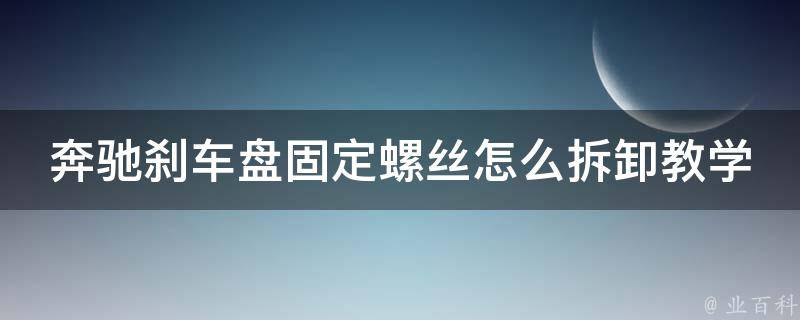 奔驰刹车盘固定螺丝怎么拆卸教学图解_详细步骤+注意事项