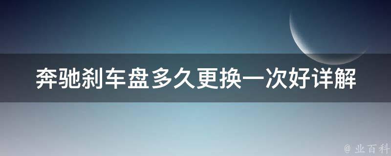 奔驰刹车盘多久更换一次好_详解奔驰刹车盘寿命及更换周期