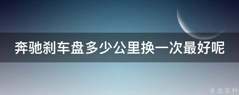 奔驰刹车盘多少公里换一次最好呢