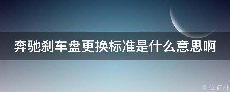 奔驰刹车盘更换标准是什么意思啊_详解奔驰刹车盘更换的注意事项和步骤