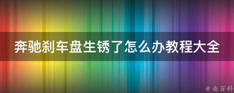 奔驰刹车盘生锈了怎么办教程大全(详细解决方法+常见问题解答)