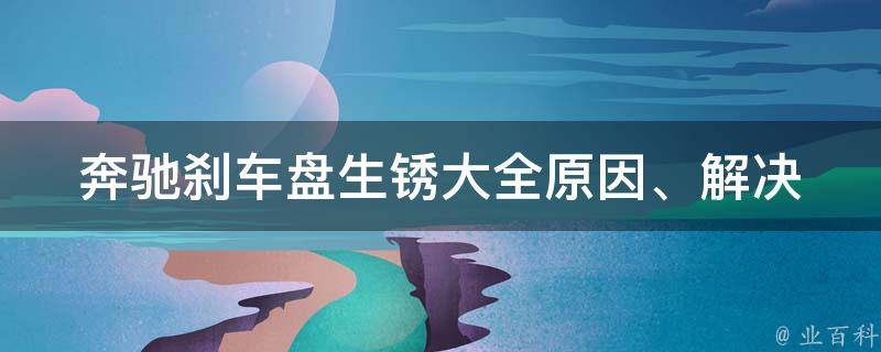 奔驰刹车盘生锈大全(原因、解决方法、维护技巧)