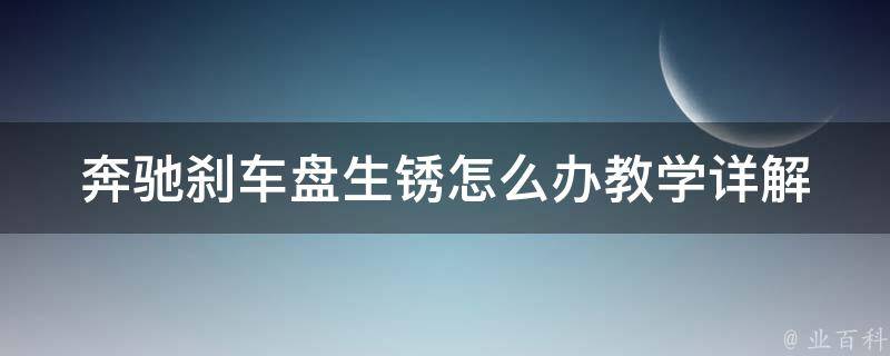 奔驰刹车盘生锈怎么办教学(详解刹车盘生锈原因及处理方法)