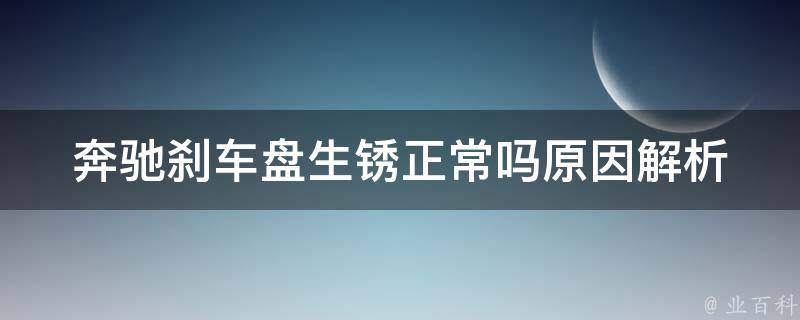 奔驰刹车盘生锈正常吗_原因解析+如何预防