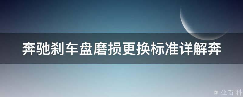 奔驰刹车盘磨损更换标准(详解奔驰刹车盘磨损诊断及更换方法)