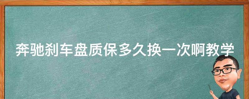 奔驰刹车盘质保多久换一次啊教学_详解奔驰刹车盘保养周期及注意事项