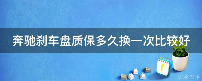 奔驰刹车盘质保多久换一次比较好呢(专家建议+常见问题解答)