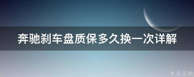 奔驰刹车盘质保多久换一次(详解奔驰刹车盘保养周期及注意事项)