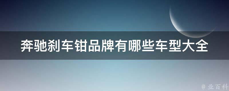 奔驰刹车钳品牌有哪些车型大全_奔驰刹车系统全面解析