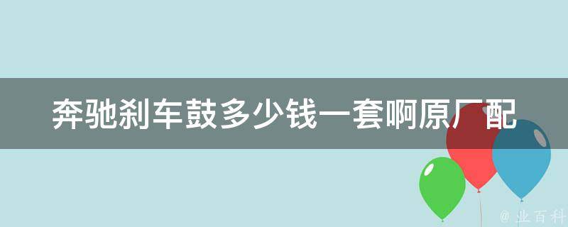 奔驰刹车鼓多少钱一套啊_原厂配件**对比及安装攻略