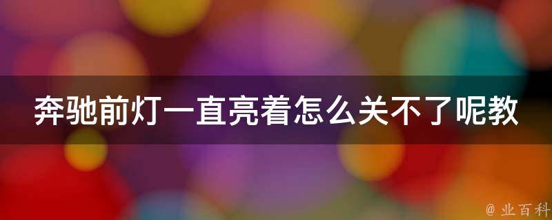 奔驰前灯一直亮着怎么关不了呢教学(详解奔驰车灯故障排查方法)