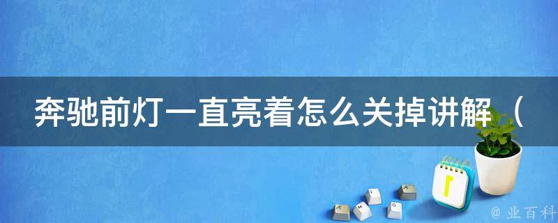 奔驰前灯一直亮着怎么关掉讲解（奔驰前灯常亮的原因及解决方法）