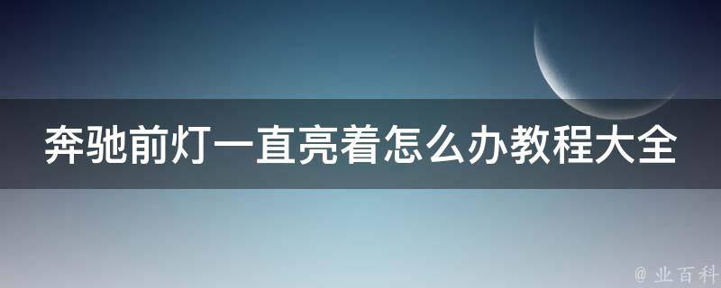 奔驰前灯一直亮着怎么办教程大全（详解奔驰前灯亮的原因及解决方法）