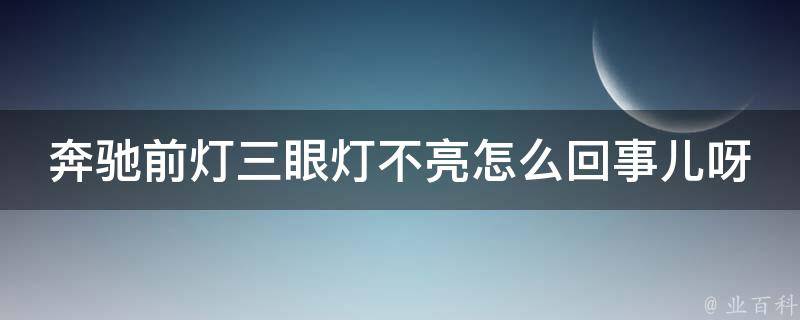 奔驰前灯三眼灯不亮怎么回事儿呀_原因分析与解决方法