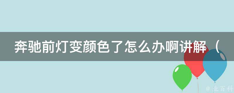 奔驰前灯变颜色了怎么办啊讲解（奔驰前灯变色原因及解决方法详解）